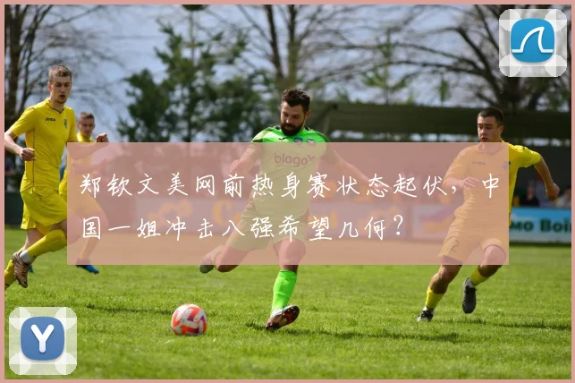 郑钦文美网前热身赛状态起伏，中国一姐冲击八强希望几何？