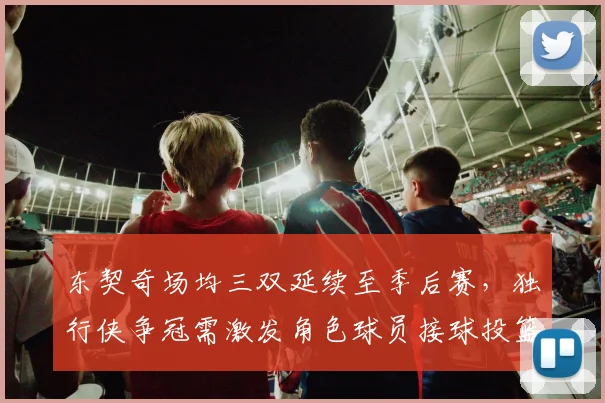 东契奇场均三双延续至季后赛，独行侠争冠需激发角色球员接球投篮
