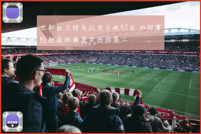 太阳杜兰特与比尔合砍65分 加时赛险胜森林狼奠定西部第二