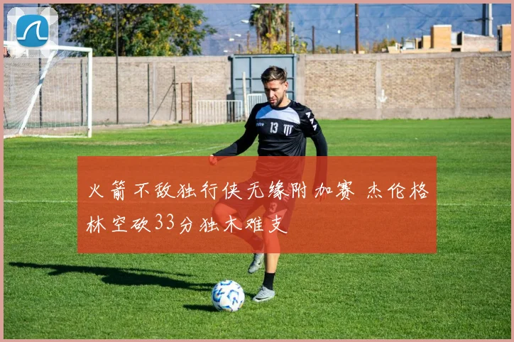 火箭不敌独行侠无缘附加赛 杰伦格林空砍33分独木难支