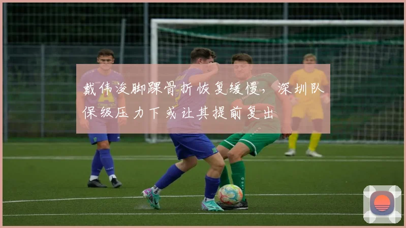 戴伟浚脚踝骨折恢复缓慢，深圳队保级压力下或让其提前复出
