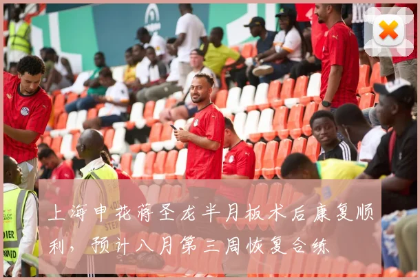 上海申花蒋圣龙半月板术后康复顺利，预计八月第三周恢复合练