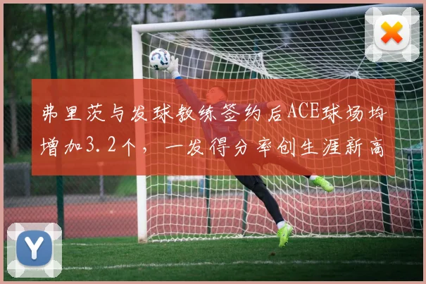 弗里茨与发球教练签约后ACE球场均增加3.2个，一发得分率创生涯新高