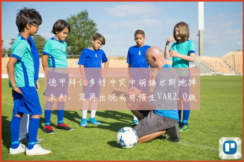 德甲拜仁多特冲突中胡梅尔斯抱摔未判，若再出现或将催生VAR2.0版