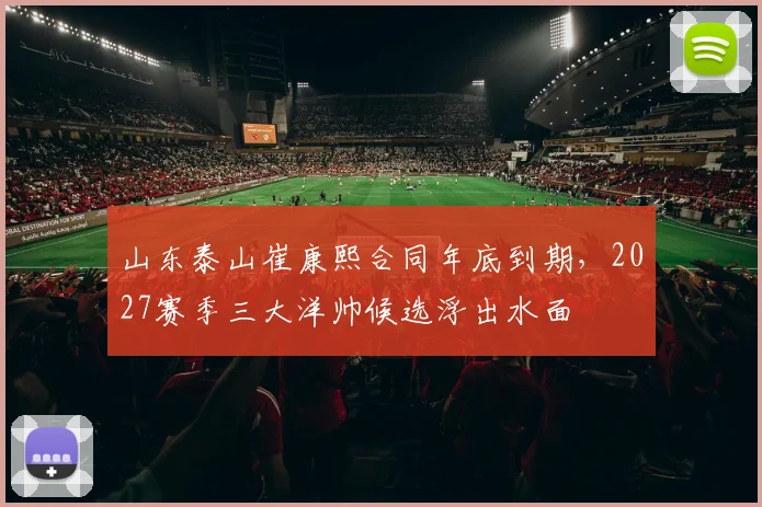 山东泰山崔康熙合同年底到期，2027赛季三大洋帅候选浮出水面