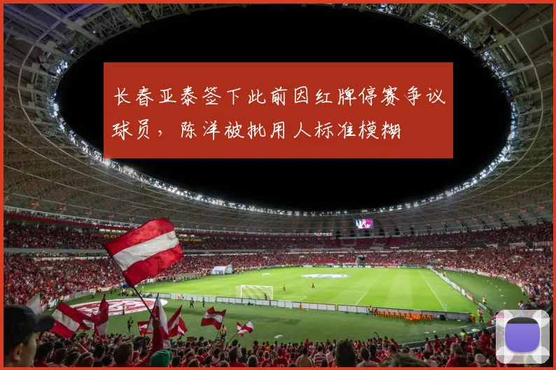 长春亚泰签下此前因红牌停赛争议球员，陈洋被批用人标准模糊