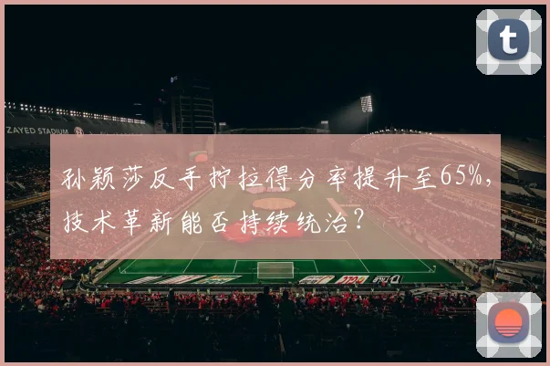 孙颖莎反手拧拉得分率提升至65%，技术革新能否持续统治？