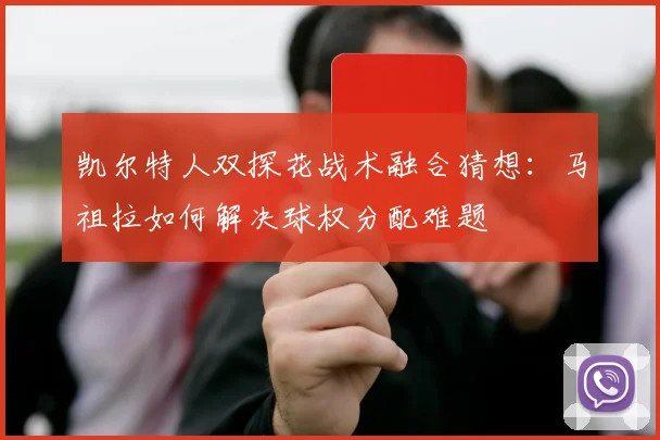 凯尔特人双探花战术融合猜想：马祖拉如何解决球权分配难题
