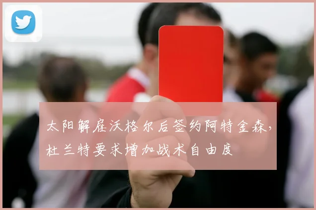 太阳解雇沃格尔后签约阿特金森，杜兰特要求增加战术自由度